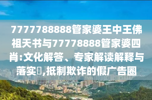 7777788888管家婆王中王佛祖天书与77778888管家婆四肖:文化解答、专家解读解释与落实?,抵制欺诈的假广告圈